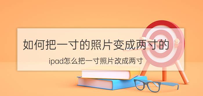 如何把一寸的照片变成两寸的 ipad怎么把一寸照片改成两寸？